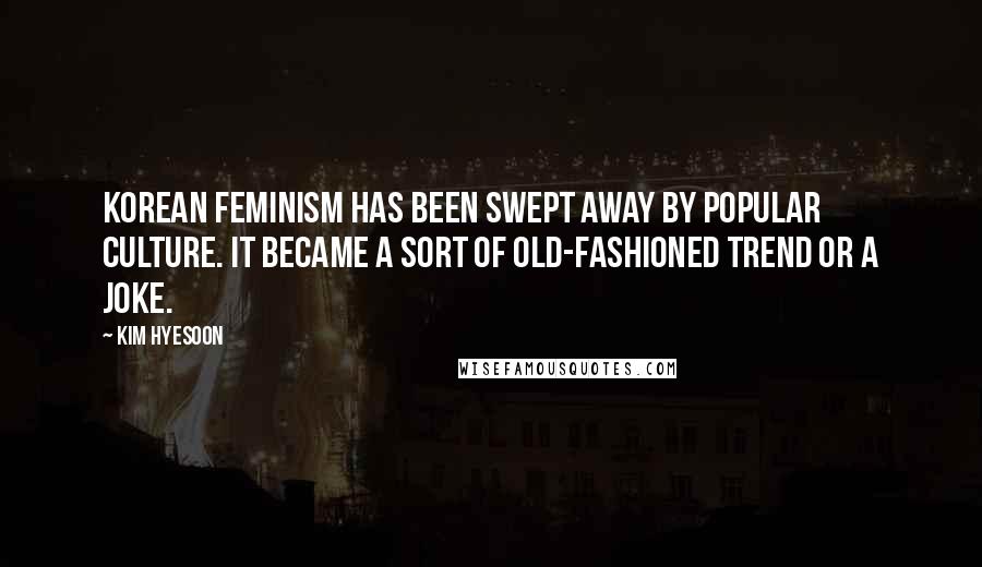 Kim Hyesoon Quotes: Korean feminism has been swept away by popular culture. It became a sort of old-fashioned trend or a joke.