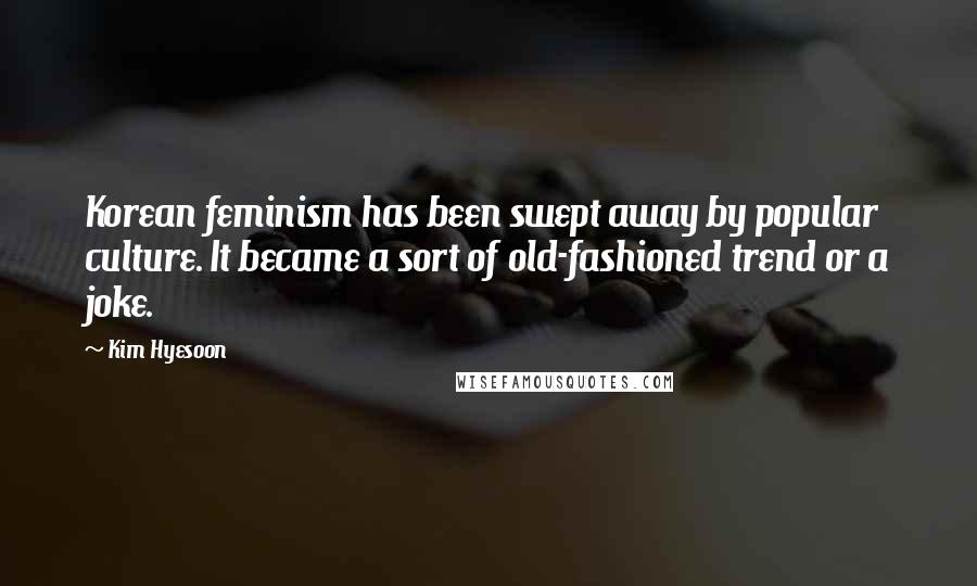 Kim Hyesoon Quotes: Korean feminism has been swept away by popular culture. It became a sort of old-fashioned trend or a joke.