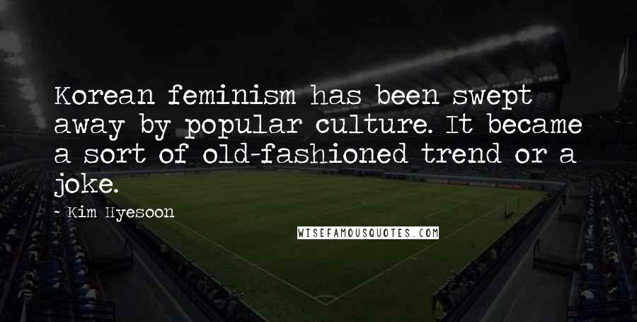 Kim Hyesoon Quotes: Korean feminism has been swept away by popular culture. It became a sort of old-fashioned trend or a joke.