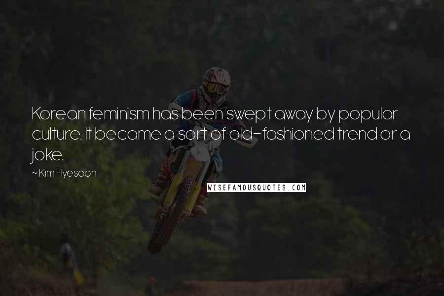Kim Hyesoon Quotes: Korean feminism has been swept away by popular culture. It became a sort of old-fashioned trend or a joke.