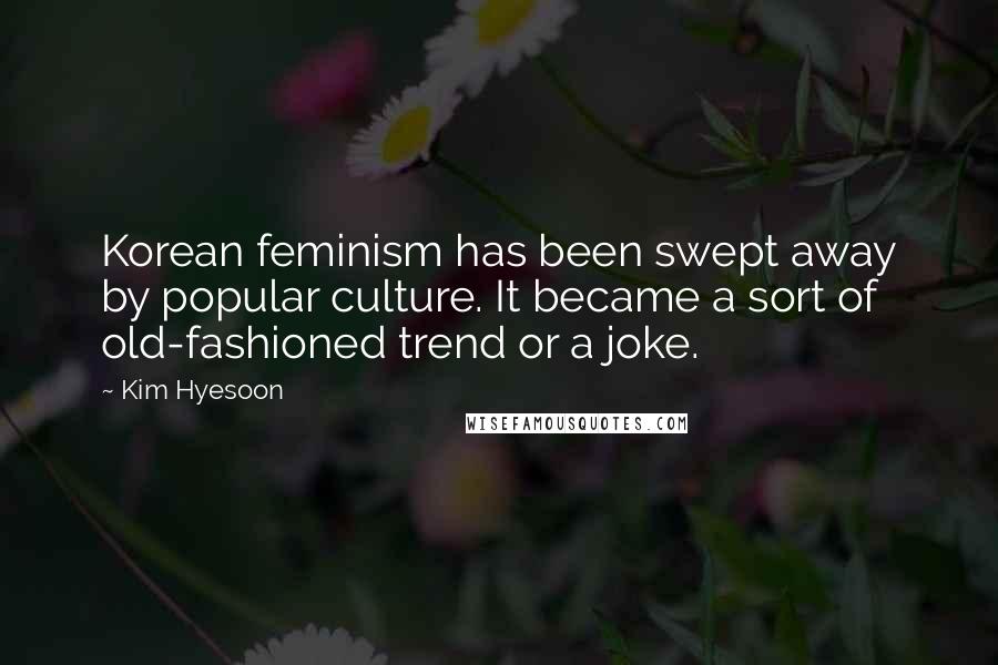 Kim Hyesoon Quotes: Korean feminism has been swept away by popular culture. It became a sort of old-fashioned trend or a joke.