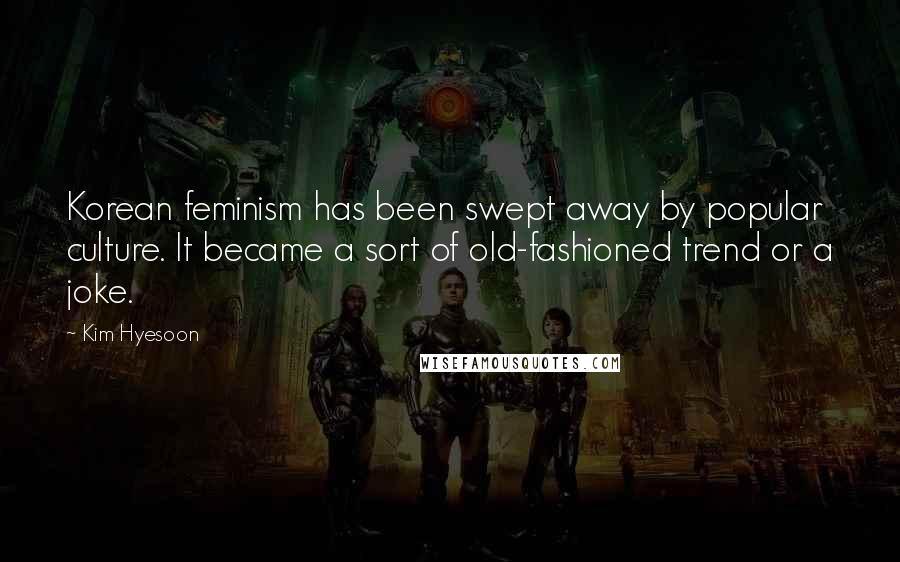 Kim Hyesoon Quotes: Korean feminism has been swept away by popular culture. It became a sort of old-fashioned trend or a joke.