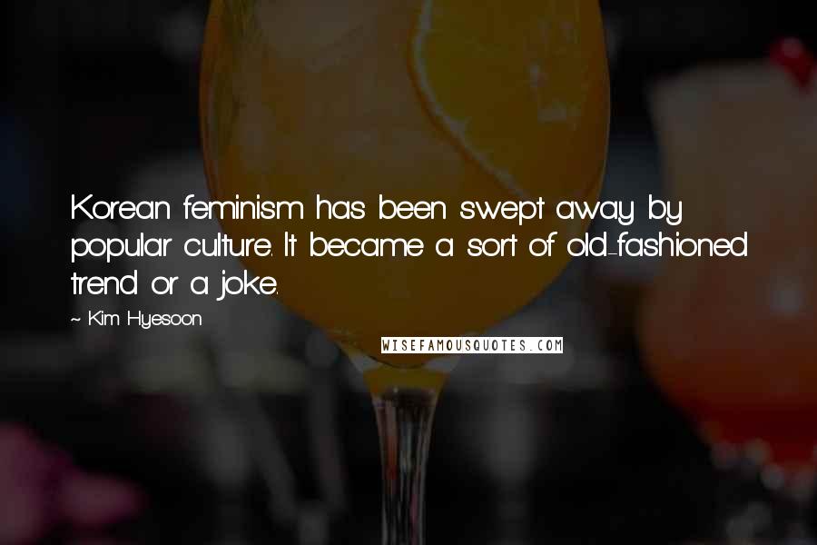 Kim Hyesoon Quotes: Korean feminism has been swept away by popular culture. It became a sort of old-fashioned trend or a joke.