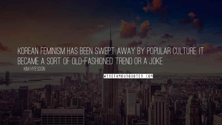 Kim Hyesoon Quotes: Korean feminism has been swept away by popular culture. It became a sort of old-fashioned trend or a joke.