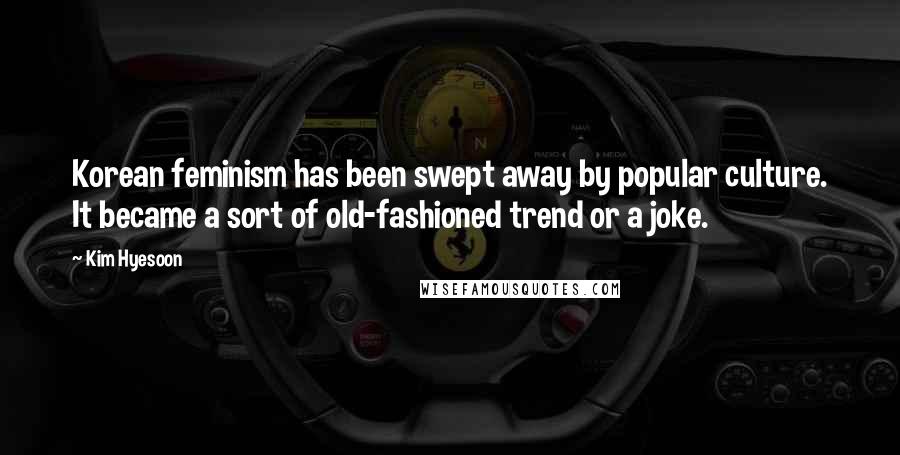 Kim Hyesoon Quotes: Korean feminism has been swept away by popular culture. It became a sort of old-fashioned trend or a joke.