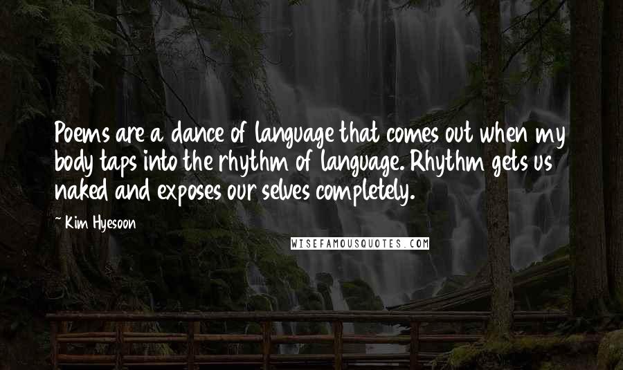 Kim Hyesoon Quotes: Poems are a dance of language that comes out when my body taps into the rhythm of language. Rhythm gets us naked and exposes our selves completely.