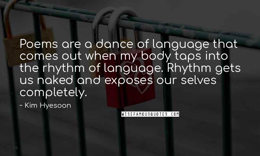 Kim Hyesoon Quotes: Poems are a dance of language that comes out when my body taps into the rhythm of language. Rhythm gets us naked and exposes our selves completely.