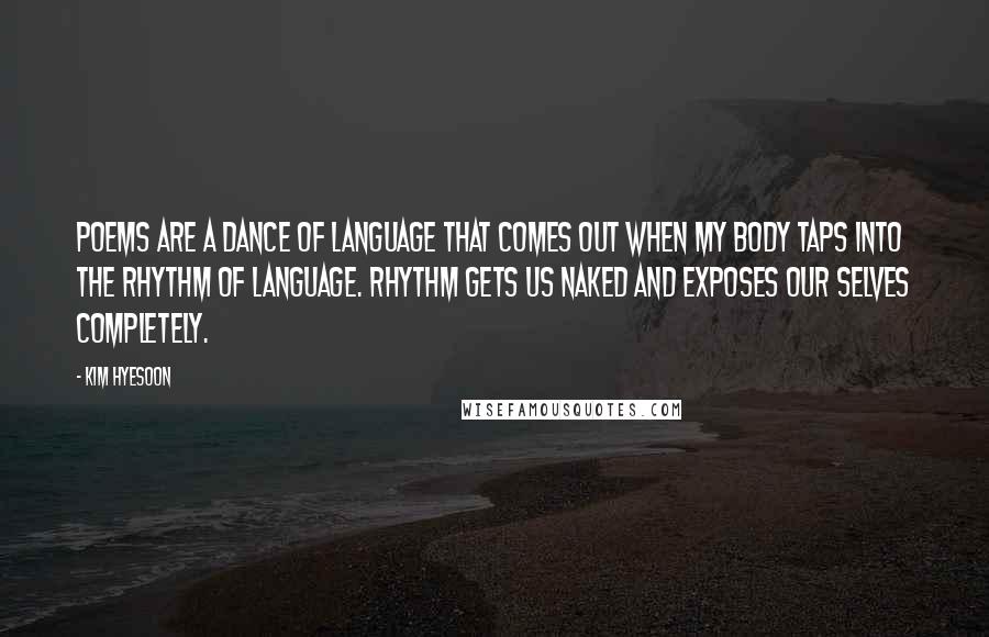 Kim Hyesoon Quotes: Poems are a dance of language that comes out when my body taps into the rhythm of language. Rhythm gets us naked and exposes our selves completely.