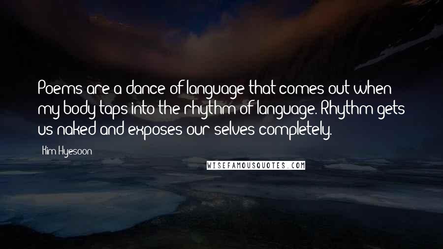 Kim Hyesoon Quotes: Poems are a dance of language that comes out when my body taps into the rhythm of language. Rhythm gets us naked and exposes our selves completely.