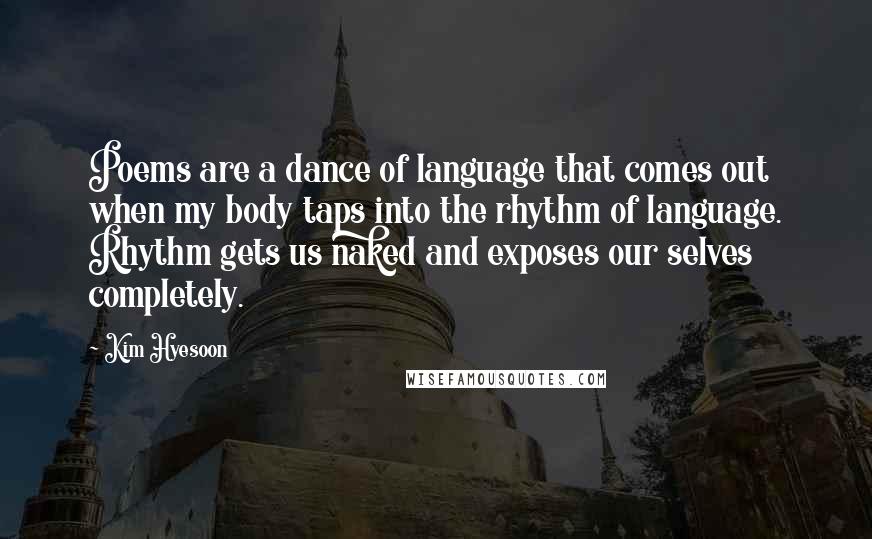 Kim Hyesoon Quotes: Poems are a dance of language that comes out when my body taps into the rhythm of language. Rhythm gets us naked and exposes our selves completely.