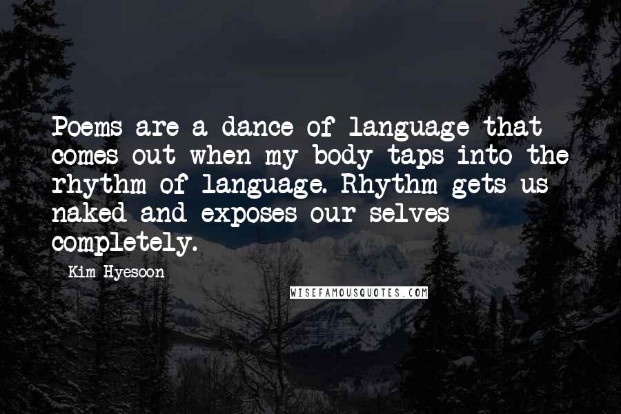 Kim Hyesoon Quotes: Poems are a dance of language that comes out when my body taps into the rhythm of language. Rhythm gets us naked and exposes our selves completely.