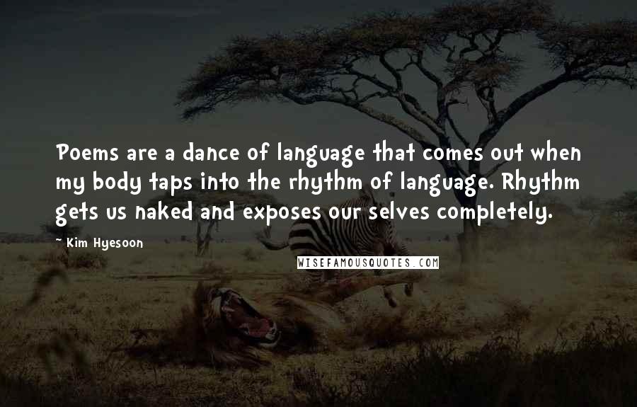 Kim Hyesoon Quotes: Poems are a dance of language that comes out when my body taps into the rhythm of language. Rhythm gets us naked and exposes our selves completely.