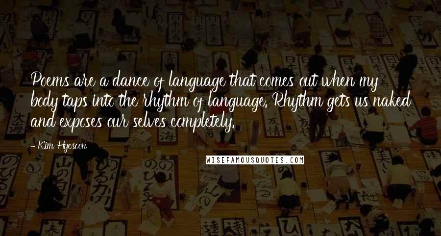 Kim Hyesoon Quotes: Poems are a dance of language that comes out when my body taps into the rhythm of language. Rhythm gets us naked and exposes our selves completely.