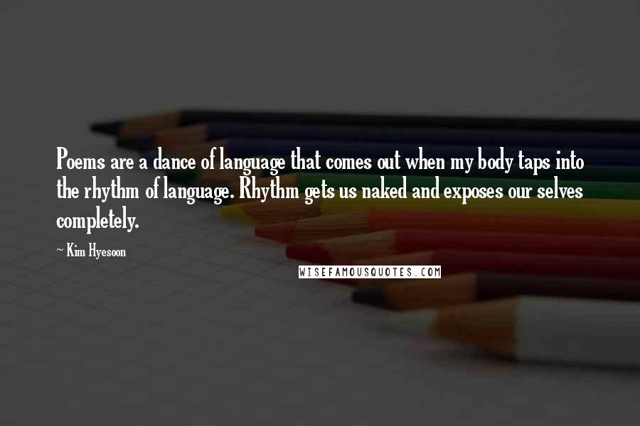 Kim Hyesoon Quotes: Poems are a dance of language that comes out when my body taps into the rhythm of language. Rhythm gets us naked and exposes our selves completely.