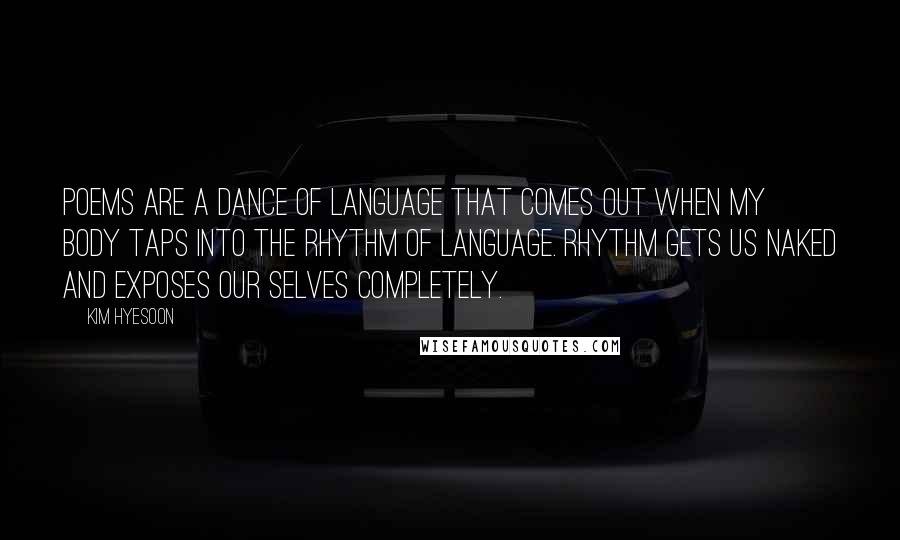 Kim Hyesoon Quotes: Poems are a dance of language that comes out when my body taps into the rhythm of language. Rhythm gets us naked and exposes our selves completely.