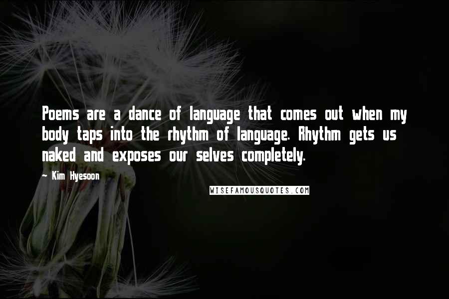Kim Hyesoon Quotes: Poems are a dance of language that comes out when my body taps into the rhythm of language. Rhythm gets us naked and exposes our selves completely.