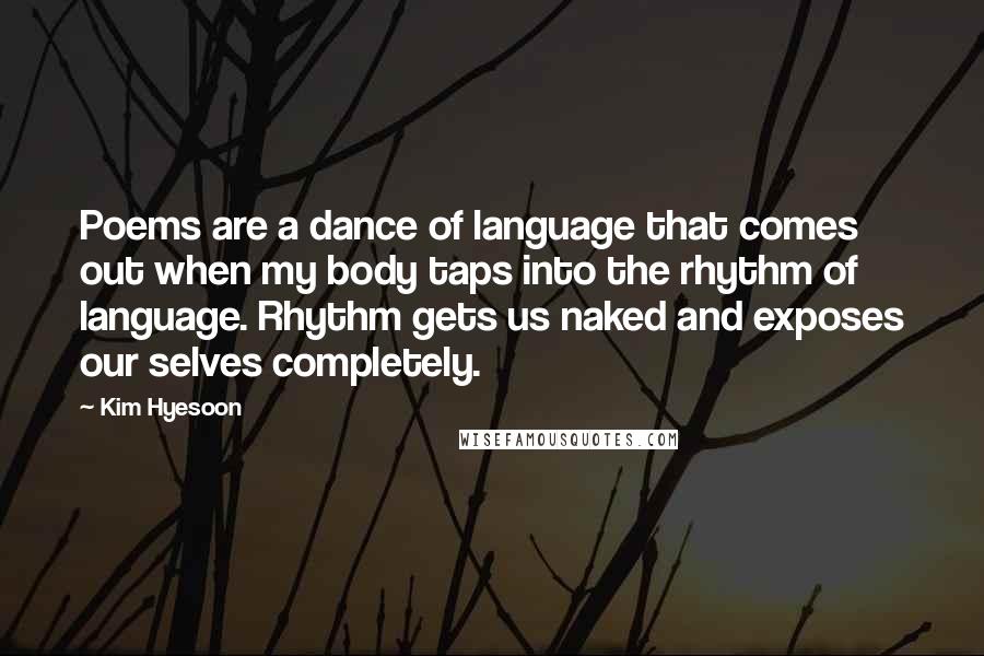 Kim Hyesoon Quotes: Poems are a dance of language that comes out when my body taps into the rhythm of language. Rhythm gets us naked and exposes our selves completely.