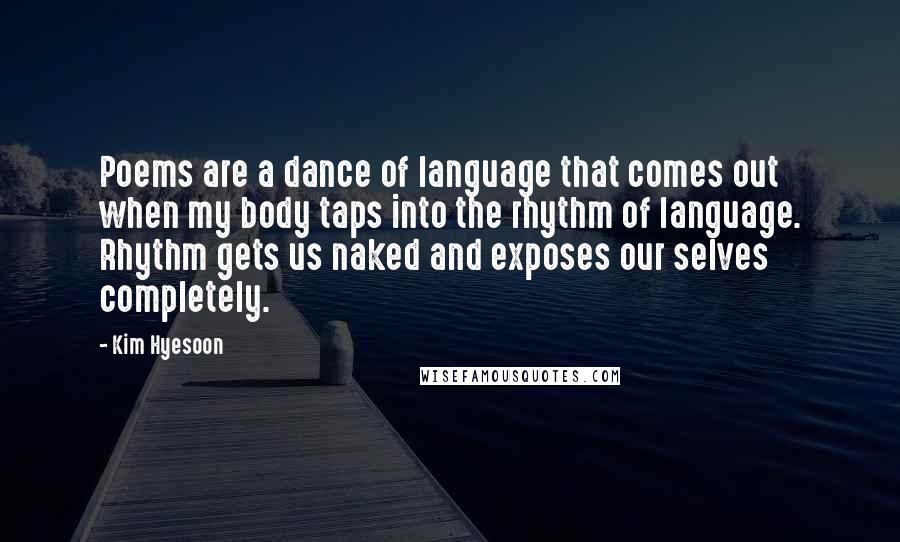 Kim Hyesoon Quotes: Poems are a dance of language that comes out when my body taps into the rhythm of language. Rhythm gets us naked and exposes our selves completely.