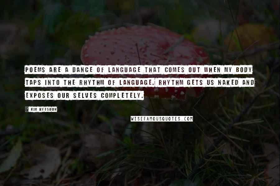 Kim Hyesoon Quotes: Poems are a dance of language that comes out when my body taps into the rhythm of language. Rhythm gets us naked and exposes our selves completely.