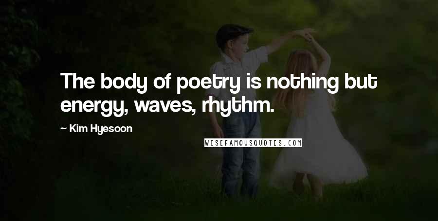 Kim Hyesoon Quotes: The body of poetry is nothing but energy, waves, rhythm.