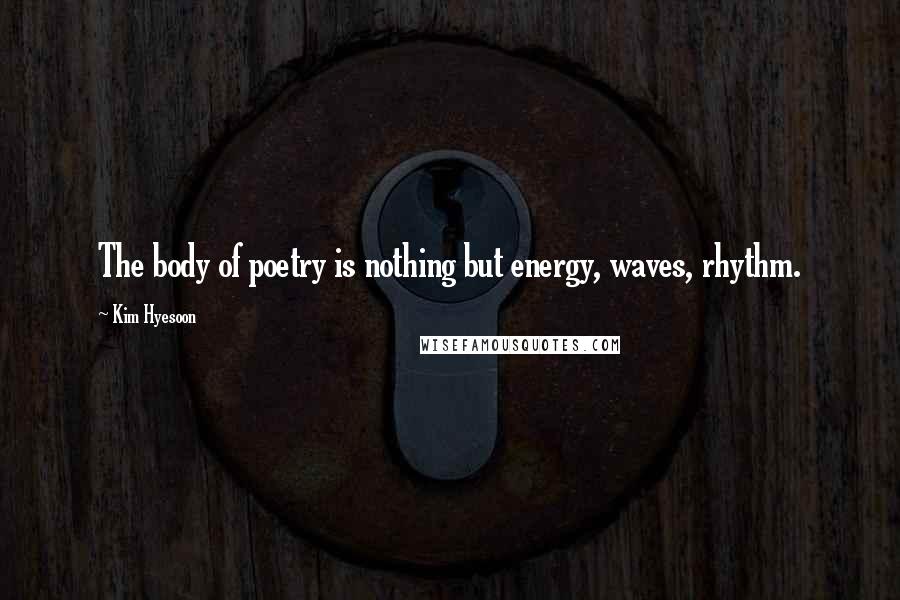 Kim Hyesoon Quotes: The body of poetry is nothing but energy, waves, rhythm.