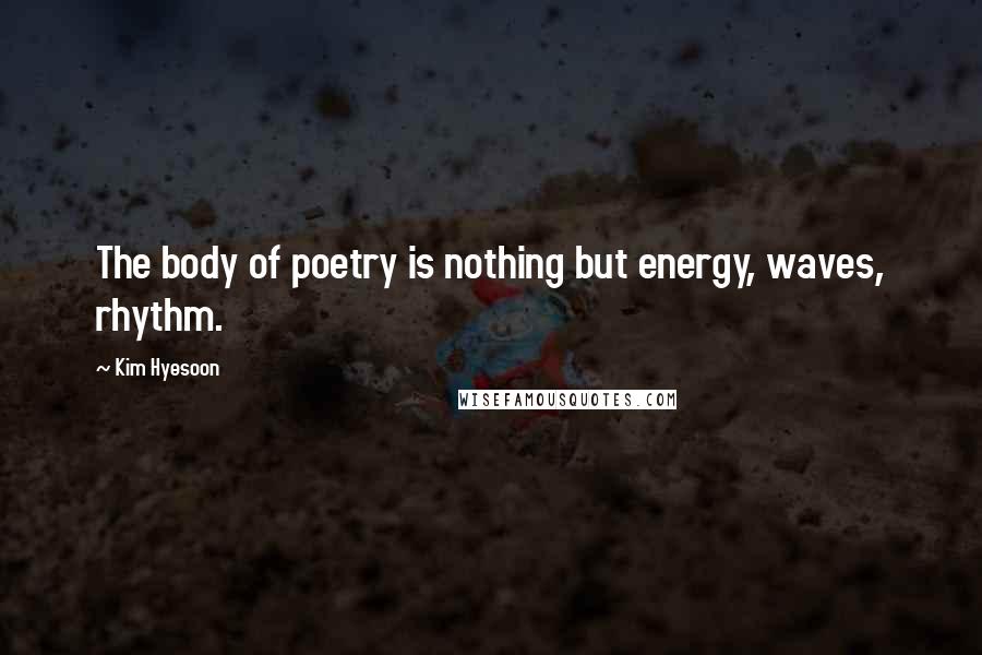 Kim Hyesoon Quotes: The body of poetry is nothing but energy, waves, rhythm.