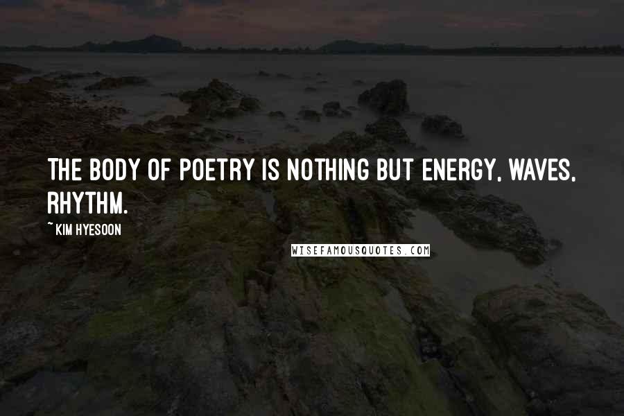 Kim Hyesoon Quotes: The body of poetry is nothing but energy, waves, rhythm.