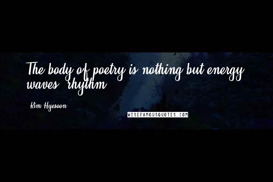 Kim Hyesoon Quotes: The body of poetry is nothing but energy, waves, rhythm.