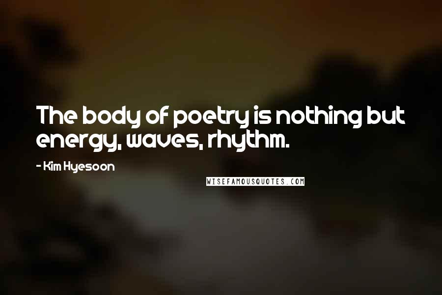 Kim Hyesoon Quotes: The body of poetry is nothing but energy, waves, rhythm.