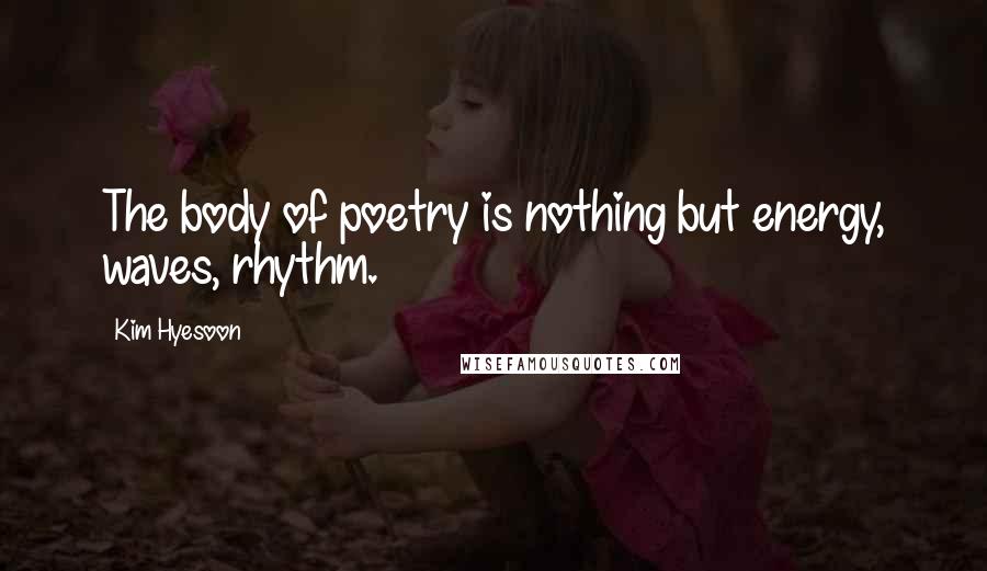 Kim Hyesoon Quotes: The body of poetry is nothing but energy, waves, rhythm.