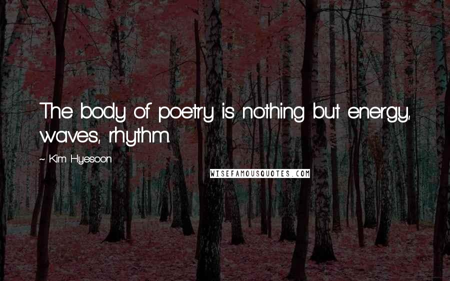 Kim Hyesoon Quotes: The body of poetry is nothing but energy, waves, rhythm.