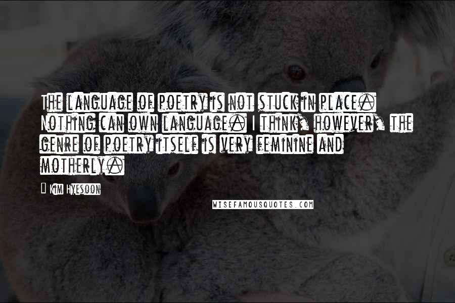 Kim Hyesoon Quotes: The language of poetry is not stuck in place. Nothing can own language. I think, however, the genre of poetry itself is very feminine and motherly.