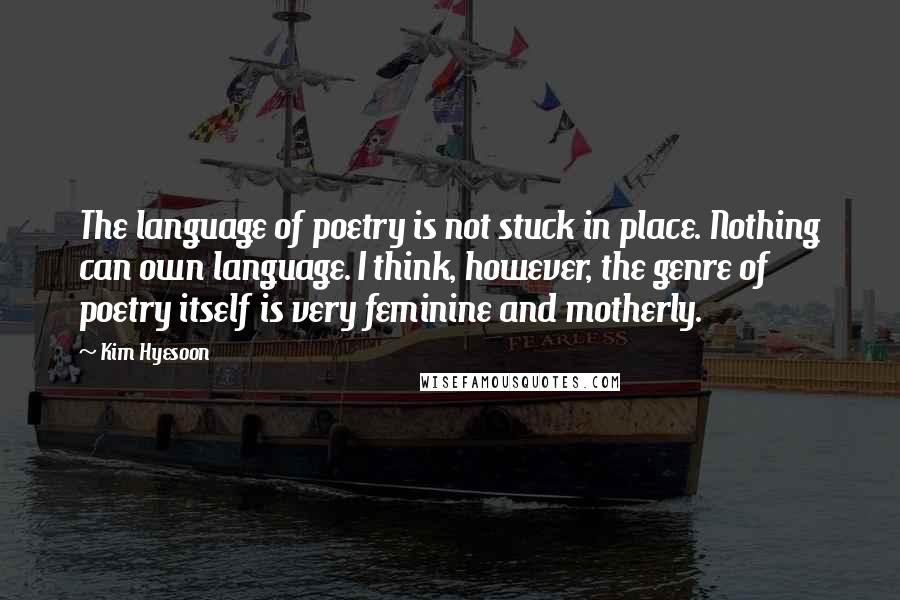 Kim Hyesoon Quotes: The language of poetry is not stuck in place. Nothing can own language. I think, however, the genre of poetry itself is very feminine and motherly.