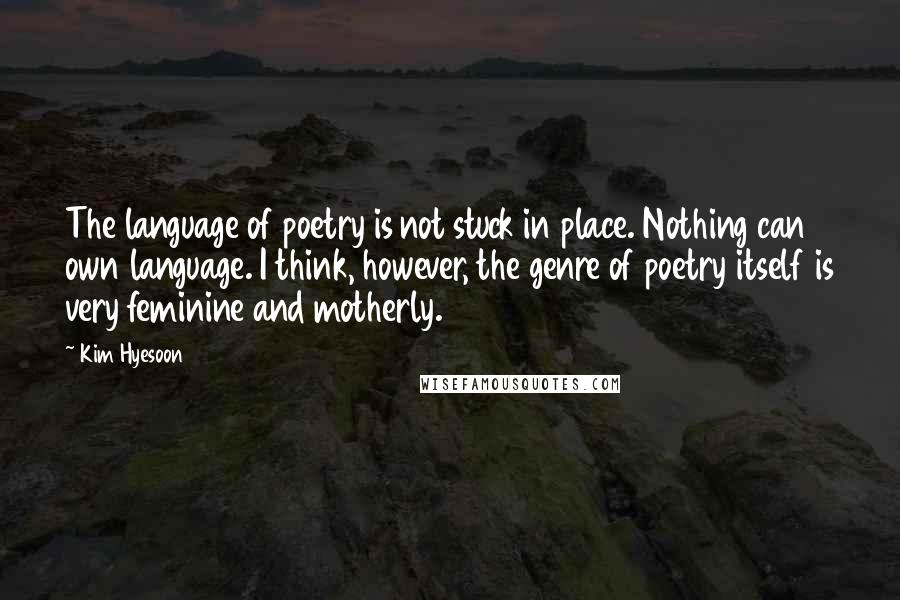 Kim Hyesoon Quotes: The language of poetry is not stuck in place. Nothing can own language. I think, however, the genre of poetry itself is very feminine and motherly.