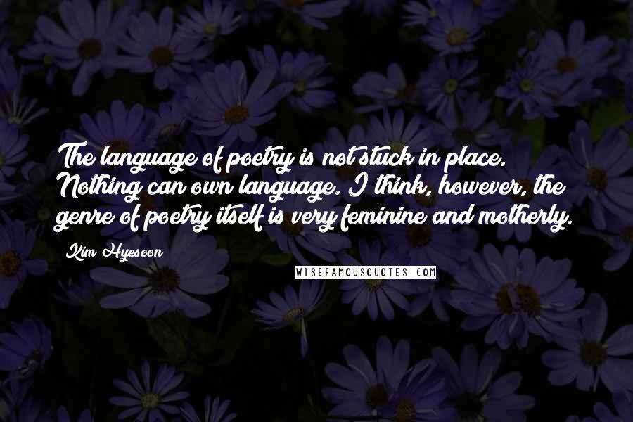 Kim Hyesoon Quotes: The language of poetry is not stuck in place. Nothing can own language. I think, however, the genre of poetry itself is very feminine and motherly.