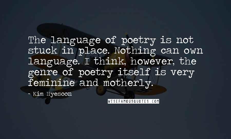 Kim Hyesoon Quotes: The language of poetry is not stuck in place. Nothing can own language. I think, however, the genre of poetry itself is very feminine and motherly.