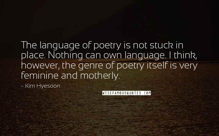 Kim Hyesoon Quotes: The language of poetry is not stuck in place. Nothing can own language. I think, however, the genre of poetry itself is very feminine and motherly.