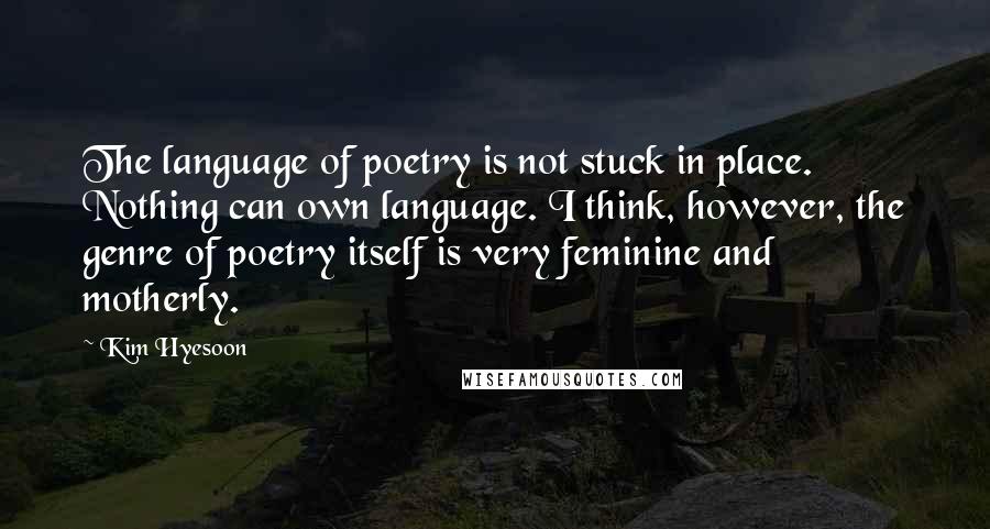 Kim Hyesoon Quotes: The language of poetry is not stuck in place. Nothing can own language. I think, however, the genre of poetry itself is very feminine and motherly.