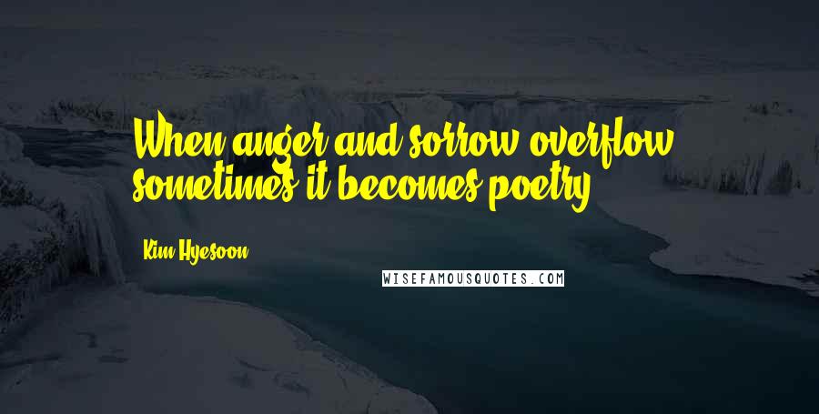 Kim Hyesoon Quotes: When anger and sorrow overflow, sometimes it becomes poetry.