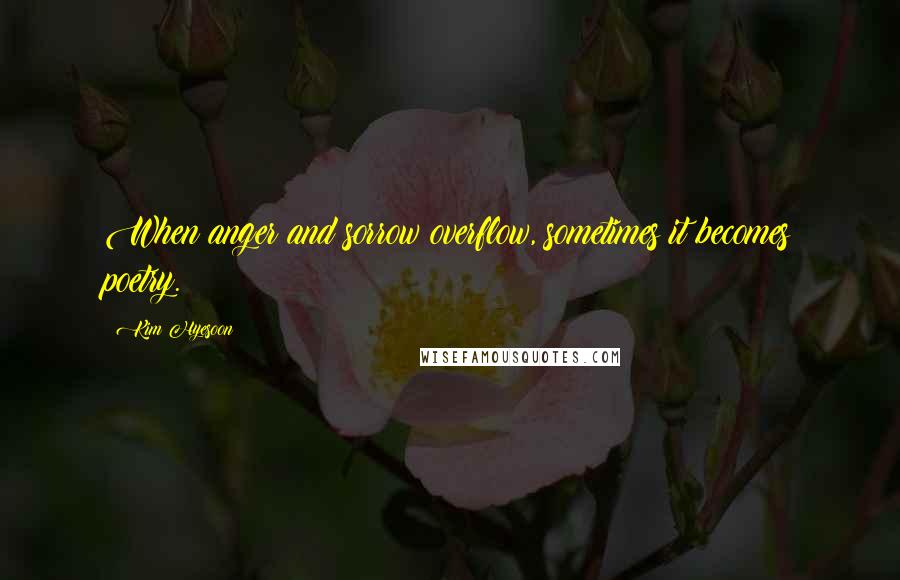 Kim Hyesoon Quotes: When anger and sorrow overflow, sometimes it becomes poetry.