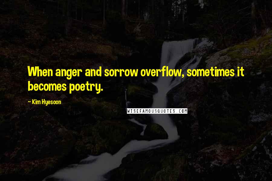 Kim Hyesoon Quotes: When anger and sorrow overflow, sometimes it becomes poetry.