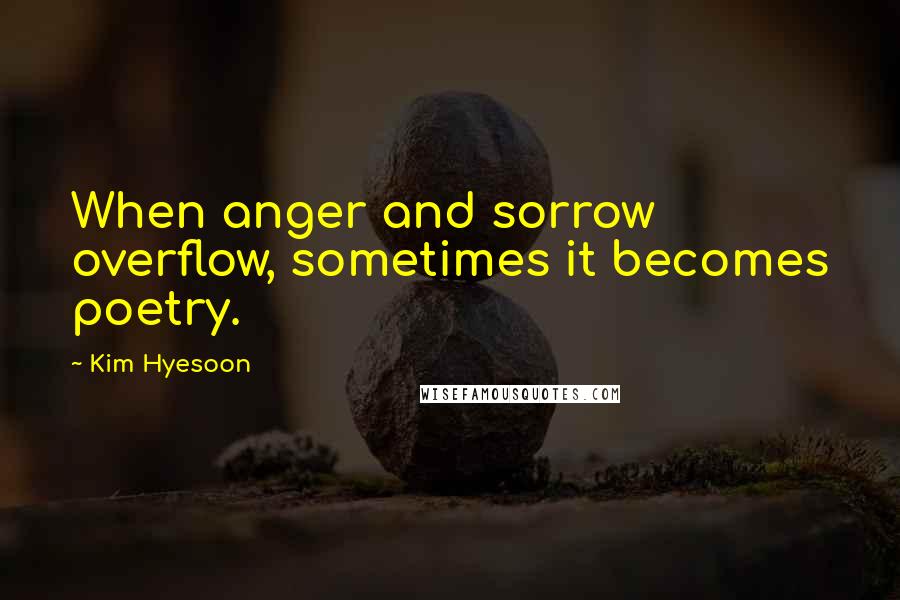 Kim Hyesoon Quotes: When anger and sorrow overflow, sometimes it becomes poetry.