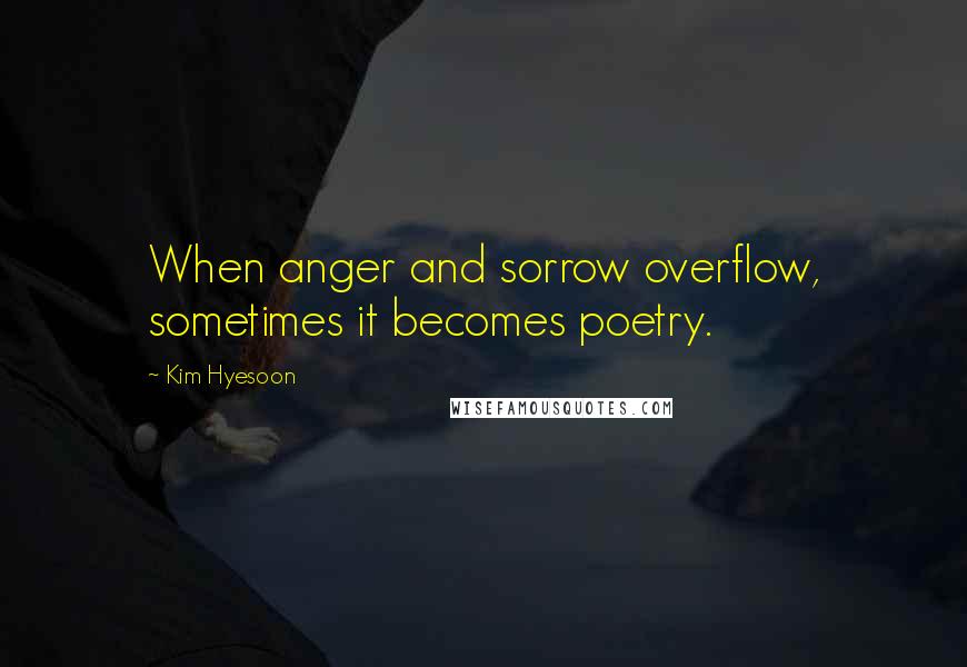 Kim Hyesoon Quotes: When anger and sorrow overflow, sometimes it becomes poetry.