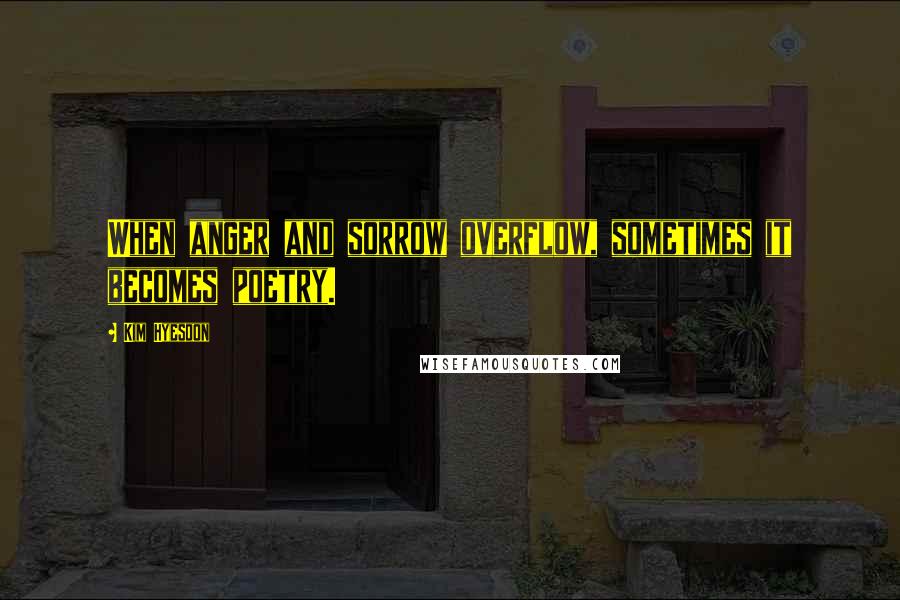 Kim Hyesoon Quotes: When anger and sorrow overflow, sometimes it becomes poetry.