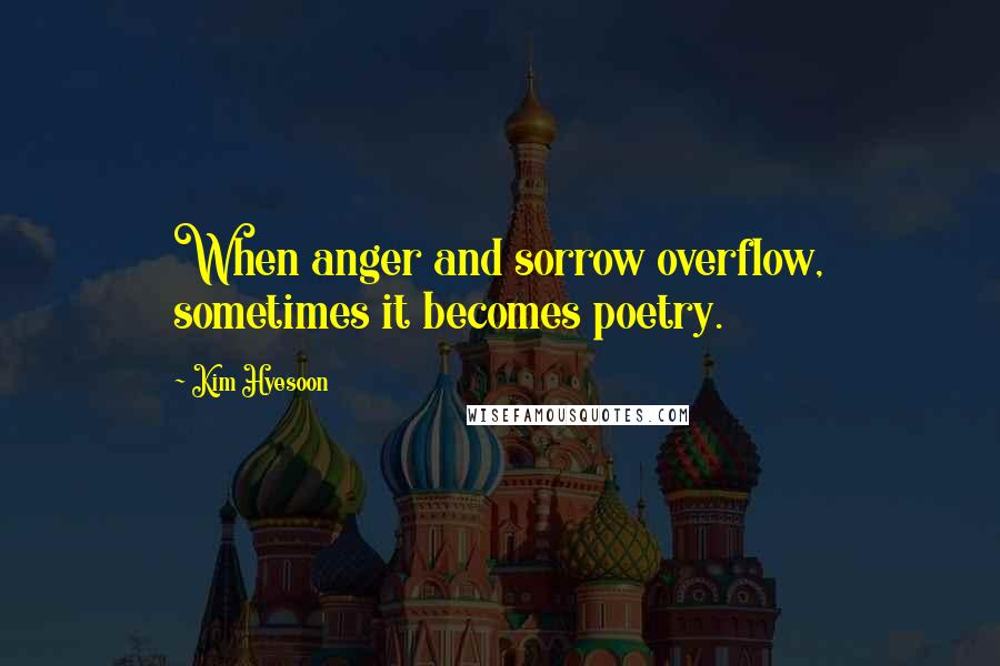 Kim Hyesoon Quotes: When anger and sorrow overflow, sometimes it becomes poetry.