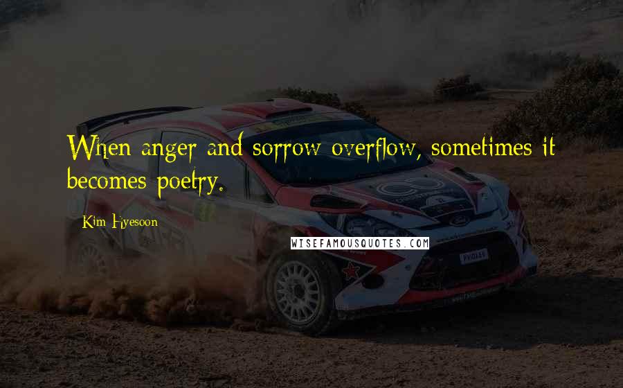 Kim Hyesoon Quotes: When anger and sorrow overflow, sometimes it becomes poetry.