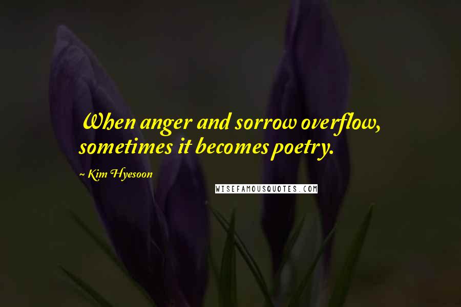 Kim Hyesoon Quotes: When anger and sorrow overflow, sometimes it becomes poetry.