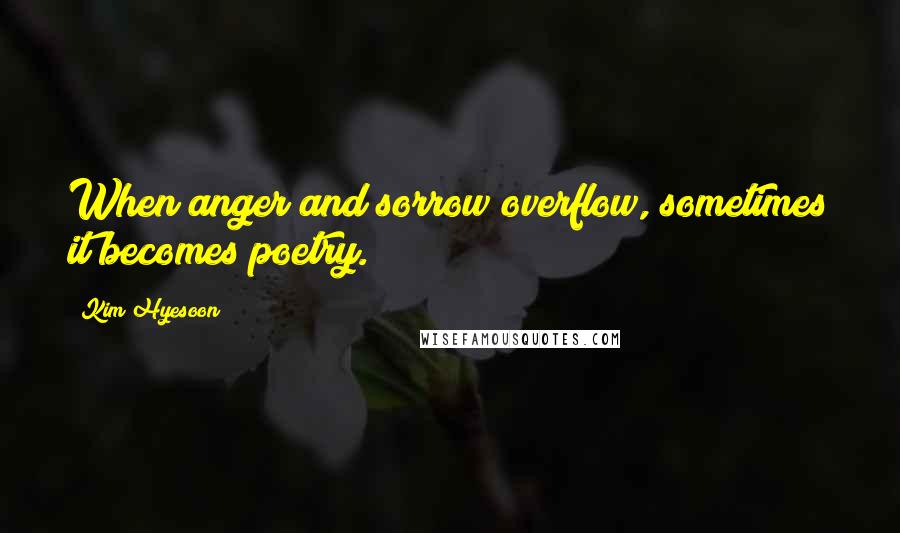 Kim Hyesoon Quotes: When anger and sorrow overflow, sometimes it becomes poetry.