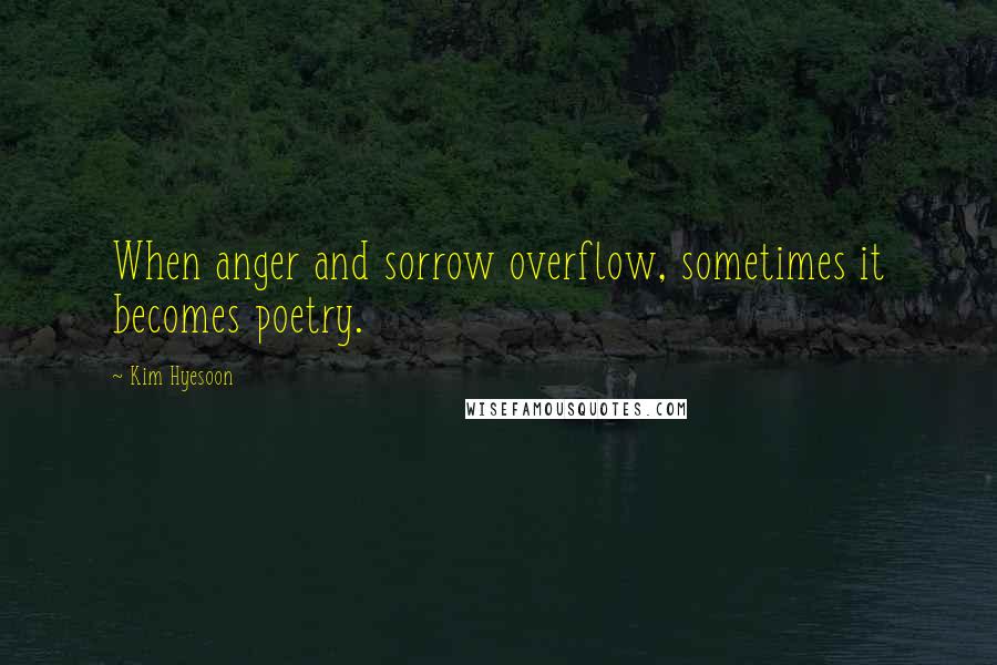 Kim Hyesoon Quotes: When anger and sorrow overflow, sometimes it becomes poetry.