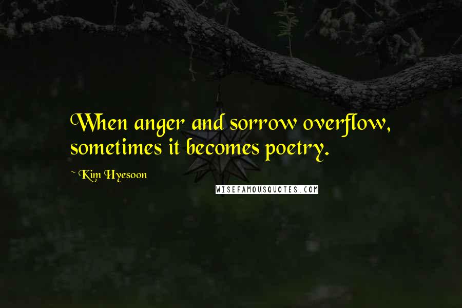 Kim Hyesoon Quotes: When anger and sorrow overflow, sometimes it becomes poetry.